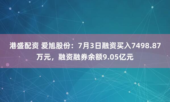 港盛配资 爱旭股份：7月3日融资买入7498.87万元，融资融券余额9.05亿元