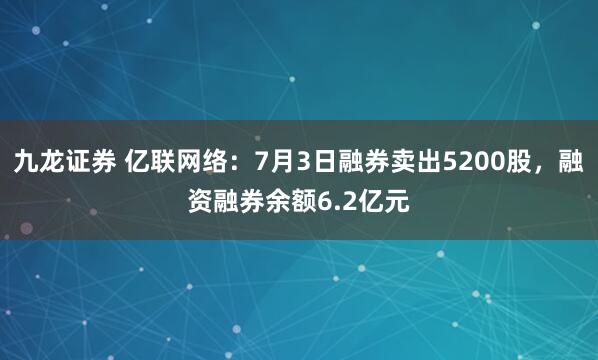 九龙证券 亿联网络：7月3日融券卖出5200股，融资融券余额6.2亿元