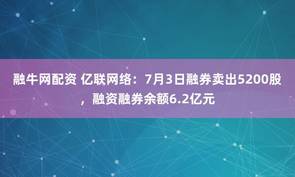 融牛网配资 亿联网络：7月3日融券卖出5200股，融资融券余额6.2亿元