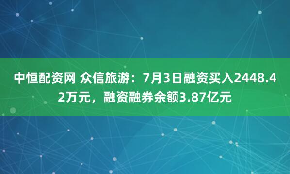 中恒配资网 众信旅游:7月3日融资买入2448.42万元,融资融券余额3.87亿元