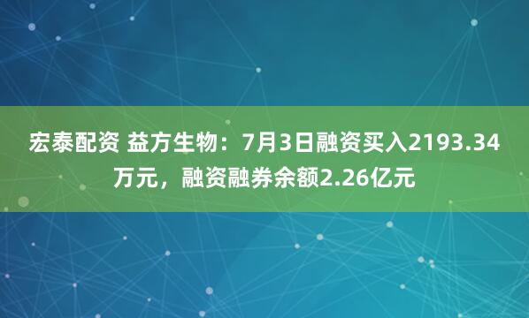 宏泰配资 益方生物：7月3日融资买入2193.34万元，融资融券余额2.26亿元