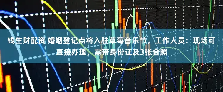 钱生财配资 婚姻登记点将入驻草莓音乐节，工作人员：现场可直接办理，需带身份证及3张合照