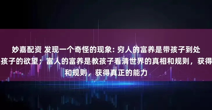 妙嘉配资 发现一个奇怪的现象: 穷人的富养是带孩子到处旅游,增长孩子的欲望;富人的富养是教孩子看清世界的真相和规则,获得真正的能力