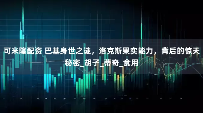 可米隆配资 巴基身世之谜，洛克斯果实能力，背后的惊天秘密_胡子_蒂奇_食用