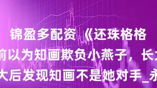锦盈多配资 《还珠格格》：20年前以为知画欺负小燕子，长大后发现知画不是她对手_永琪_福晋_儿子
