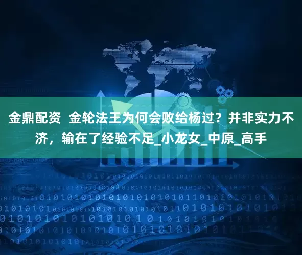金鼎配资  金轮法王为何会败给杨过？并非实力不济，输在了经验不足_小龙女_中原_高手