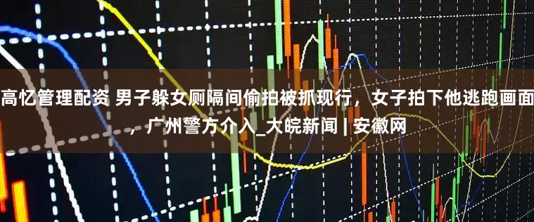 高忆管理配资 男子躲女厕隔间偷拍被抓现行，女子拍下他逃跑画面，广州警方介入_大皖新闻 | 安徽网