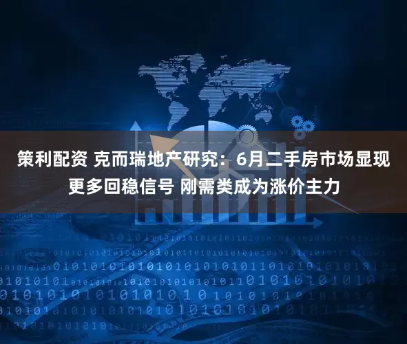 策利配资 克而瑞地产研究:6月二手房市场显现更多回稳信号 刚需类成为涨价主力