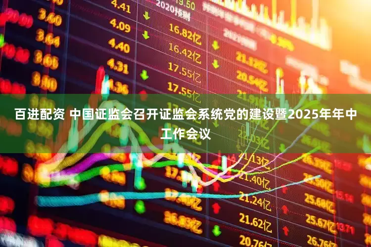 百进配资 中国证监会召开证监会系统党的建设暨2025年年中工作会议