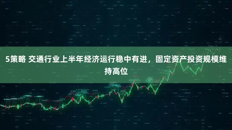 5策略 交通行业上半年经济运行稳中有进,固定资产投资规模维持高位