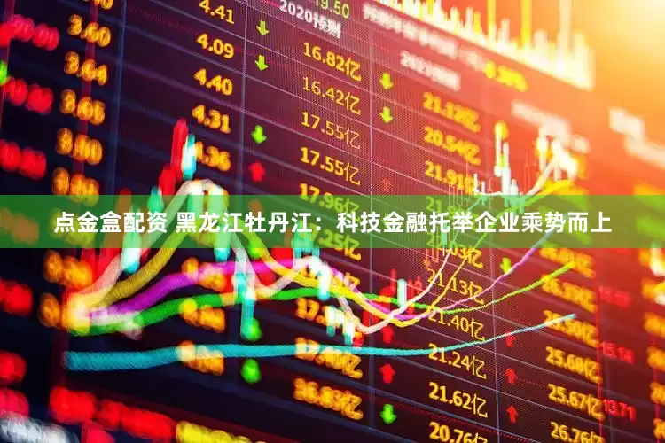 点金盒配资 黑龙江牡丹江：科技金融托举企业乘势而上