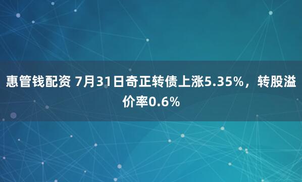 惠管钱配资 7月31日奇正转债上涨5.35%,转股溢价率0.6%