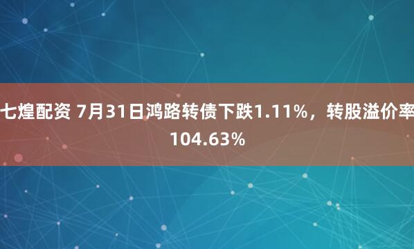七煌配资 7月31日鸿路转债下跌1.11%，转股溢价率104.63%