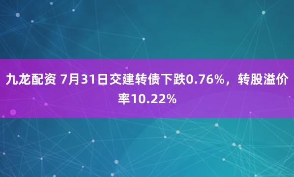 九龙配资 7月31日交建转债下跌0.76%,转股溢价率10.22%
