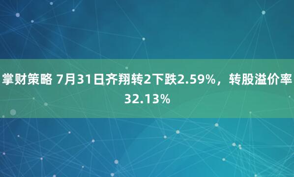 掌财策略 7月31日齐翔转2下跌2.59%,转股溢价率32.13%
