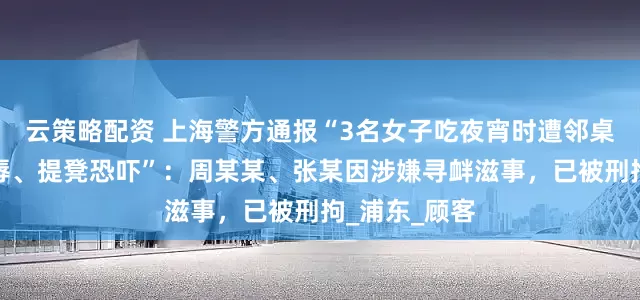 云策略配资 上海警方通报“3名女子吃夜宵时遭邻桌男子言语侮辱、提凳恐吓”：周某某、张某因涉嫌寻衅滋事，已被刑拘_浦东_顾客