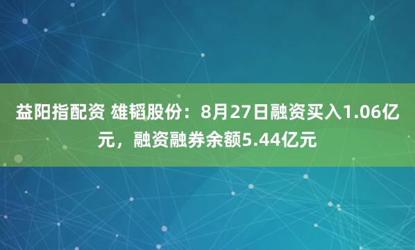 益阳指配资 雄韬股份：8月27日融资买入1.06亿元，融资融券余额5.44亿元