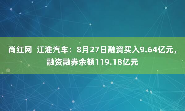 尚红网 江淮汽车:8月27日融资买入9.64亿元,融资融券余额119.18亿元