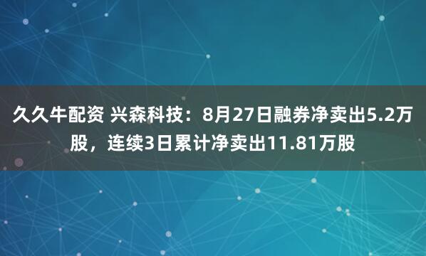 久久牛配资 兴森科技:8月27日融券净卖出5.2万股,连续3日累计净卖出11.81万股