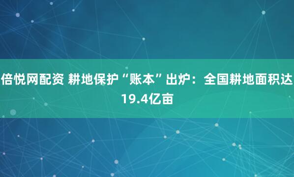 倍悦网配资 耕地保护“账本”出炉:全国耕地面积达19.4亿亩