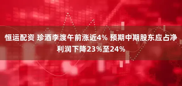 恒运配资 珍酒李渡午前涨近4% 预期中期股东应占净利润下降23%至24%
