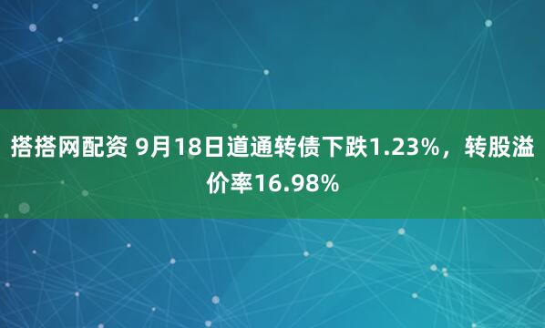 搭搭网配资 9月18日道通转债下跌1.23%,转股溢价率16.98%