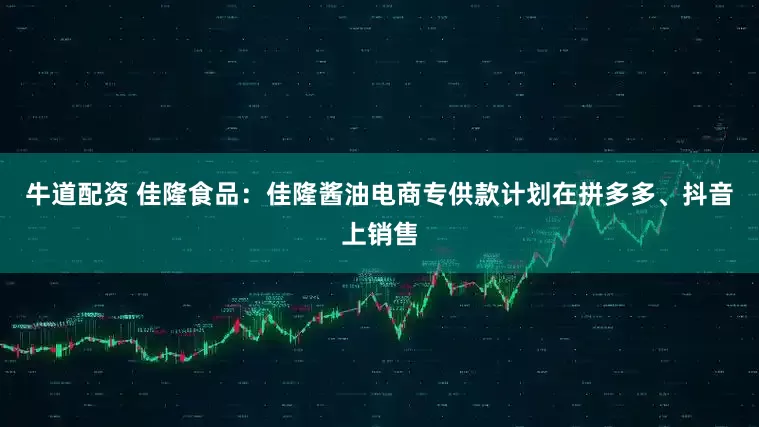 牛道配资 佳隆食品：佳隆酱油电商专供款计划在拼多多、抖音上销售