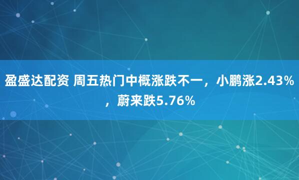盈盛达配资 周五热门中概涨跌不一,小鹏涨2.43%,蔚来跌5.76%
