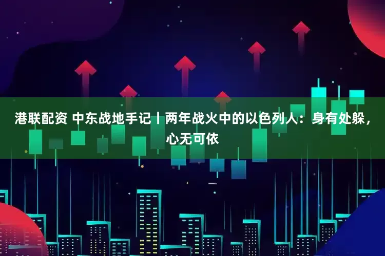 港联配资 中东战地手记丨两年战火中的以色列人:身有处躲,心无可依