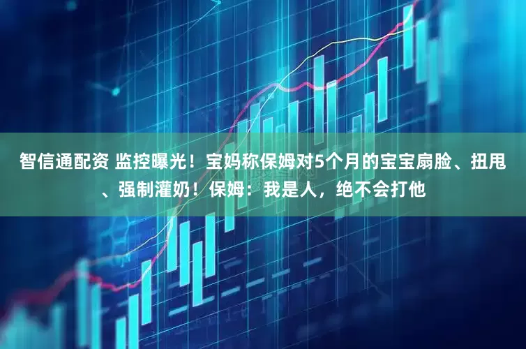 智信通配资 监控曝光!宝妈称保姆对5个月的宝宝扇脸、扭甩、强制灌奶!保姆:我是人,绝不会打他