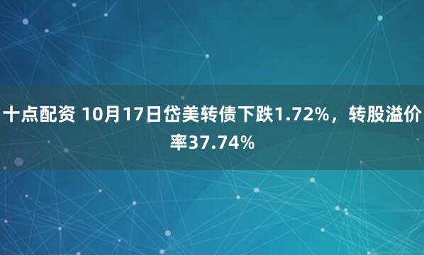 十点配资 10月17日岱美转债下跌1.72%，转股溢价率37.74%