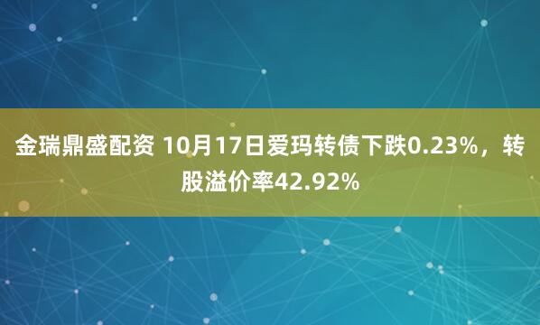 金瑞鼎盛配资 10月17日爱玛转债下跌0.23%，转股溢价率42.92%