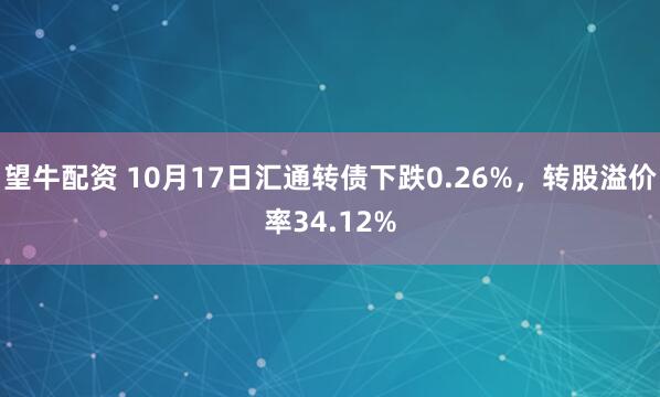 望牛配资 10月17日汇通转债下跌0.26%，转股溢价率34.12%