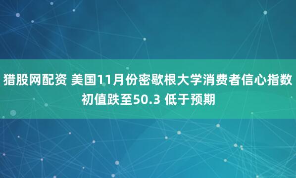 猎股网配资 美国11月份密歇根大学消费者信心指数初值跌至50.3 低于预期