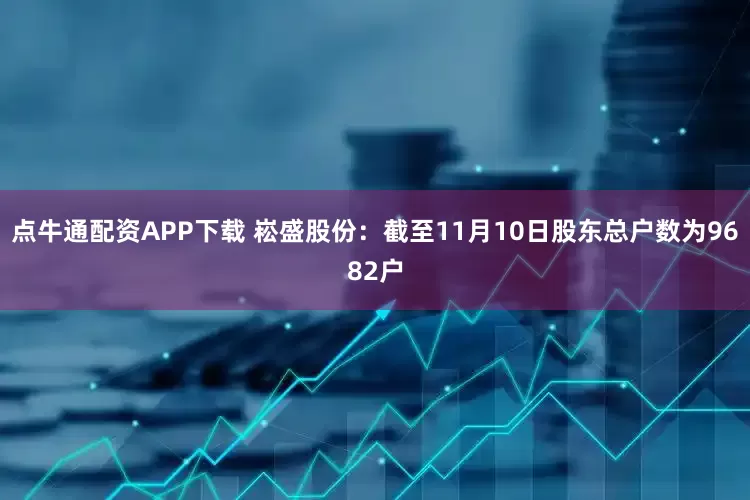 点牛通配资APP下载 崧盛股份：截至11月10日股东总户数为9682户