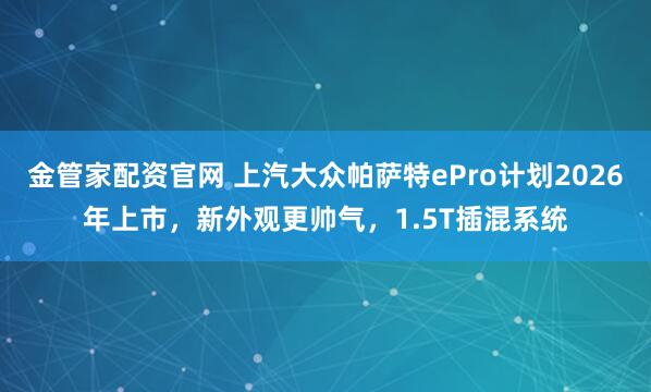 金管家配资官网 上汽大众帕萨特ePro计划2026年上市，新外观更帅气，1.5T插混系统