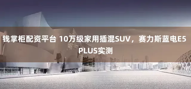钱掌柜配资平台 10万级家用插混SUV，赛力斯蓝电E5 PLUS实测
