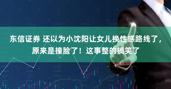 东信证券 还以为小沈阳让女儿换性感路线了，原来是撞脸了！这事整的搞笑了