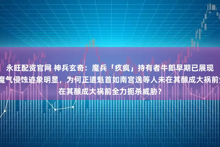 永旺配资官网 神兵玄奇：魔兵「疚疯」持有者牛郎早期已展现入魔倾向，且魔气侵蚀迹象明显，为何正道魁首如南宫逸等人未在其酿成大祸前全力扼杀威胁？