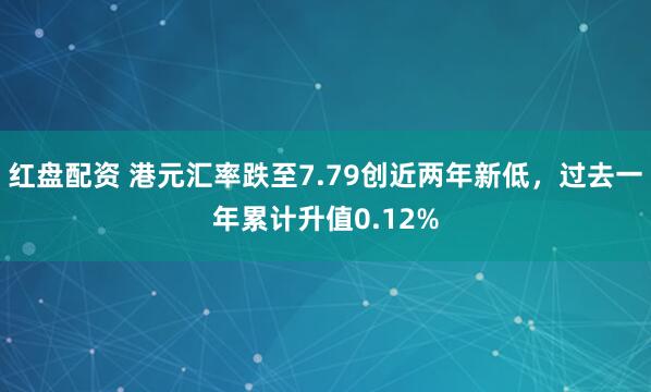 红盘配资 港元汇率跌至7.79创近两年新低，过去一年累计升值0.12%