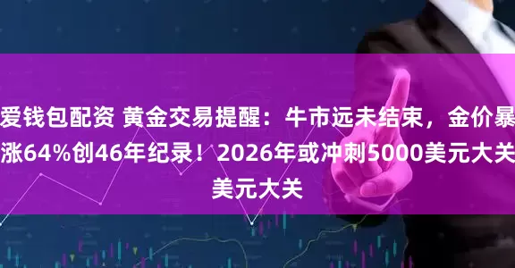 爱钱包配资 黄金交易提醒：牛市远未结束，金价暴涨64%创46年纪录！2026年或冲刺5000美元大关
