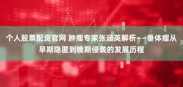个人股票配资官网 肿瘤专家张涵英解析——垂体瘤从早期隐匿到晚期侵袭的发展历程
