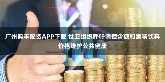 广州典丰配资APP下载 世卫组织呼吁调控含糖和酒精饮料价格维护公共健康