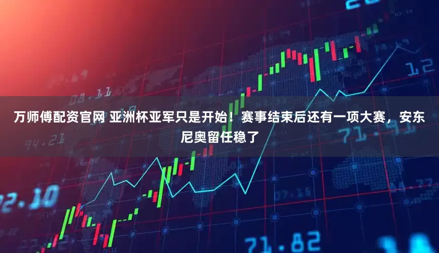 万师傅配资官网 亚洲杯亚军只是开始！赛事结束后还有一项大赛，安东尼奥留任稳了