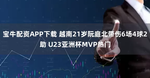 宝牛配资APP下载 越南21岁阮庭北带伤6场4球2助 U23亚洲杯MVP热门