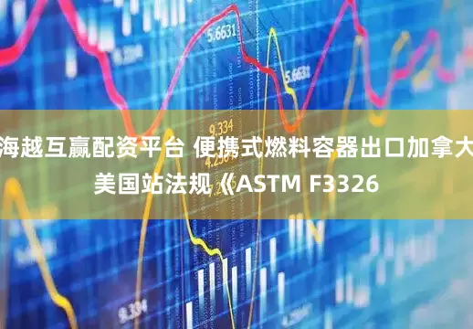 海越互赢配资平台 便携式燃料容器出口加拿大美国站法规《ASTM F3326