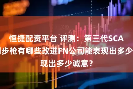 恒捷配资平台 评测：第三代SCAR系列步枪有哪些改进FN公司能表现出多少诚意？