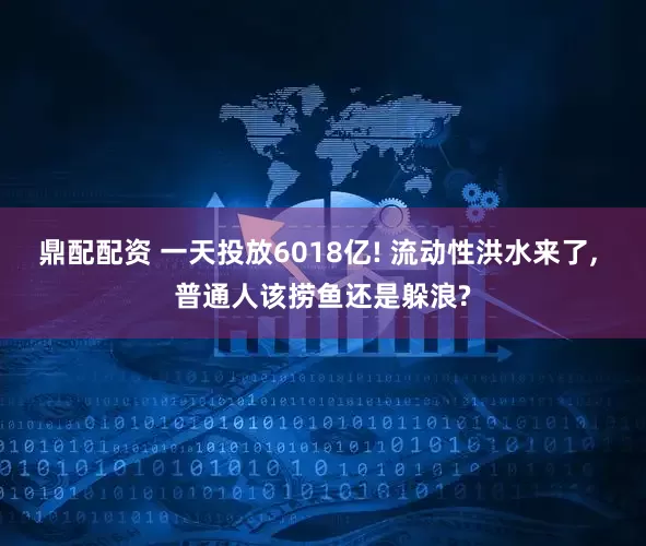 鼎配配资 一天投放6018亿! 流动性洪水来了, 普通人该捞鱼还是躲浪?