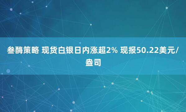 叁酶策略 现货白银日内涨超2% 现报50.22美元/盎司