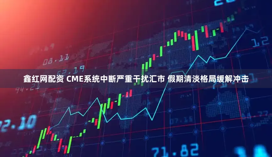 鑫红网配资 CME系统中断严重干扰汇市 假期清淡格局缓解冲击
